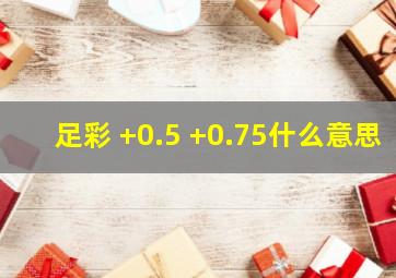 足彩 +0.5 +0.75什么意思